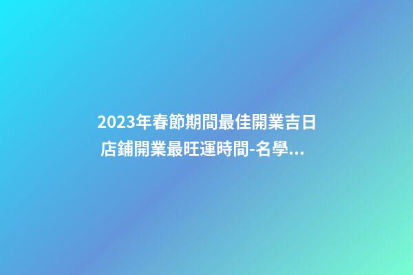 2023年春節期間最佳開業吉日 店鋪開業最旺運時間-名學網-第1張-店鋪起名-玄機派